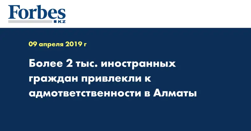 Более 2 тыс. иностранных граждан привлекли к адмответственности в Алматы