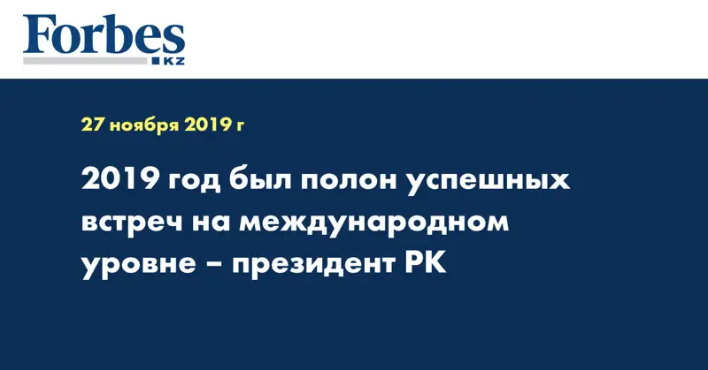2019 год был полон успешных встреч на международном уровне – Президент РК