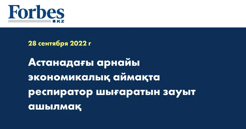 Астанадағы арнайы экономикалық аймақта респиратор шығаратын зауыт ашылмақ