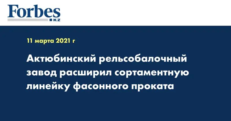 Актюбинский рельсобалочный завод расширил сортаментную линейку фасонного проката