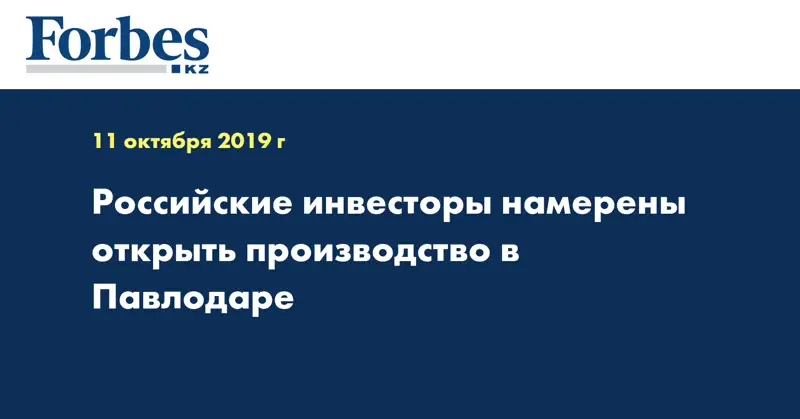 Российские инвесторы намерены открыть производство в Павлодаре