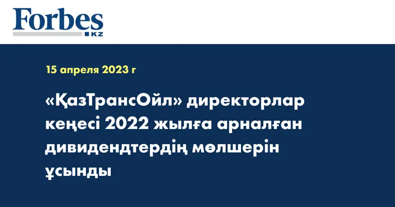 «ҚазТрансОйл» директорлар кеңесі 2022 жылға арналған дивидендтердің мөлшерін ұсынды