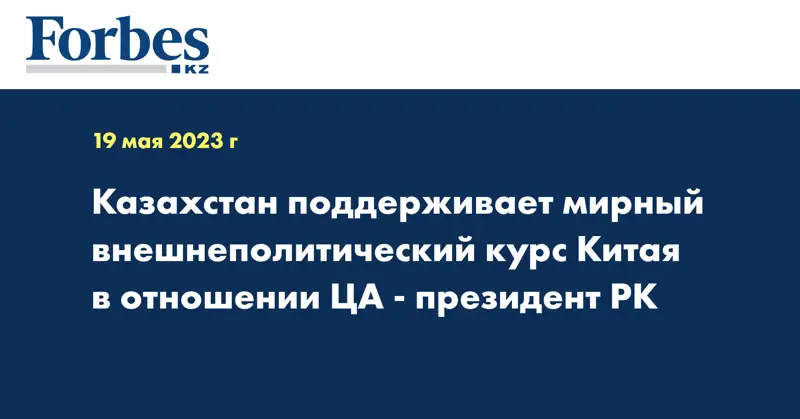 Казахстан поддерживает мирный внешнеполитический курс Китая в отношении ЦА - президент РК