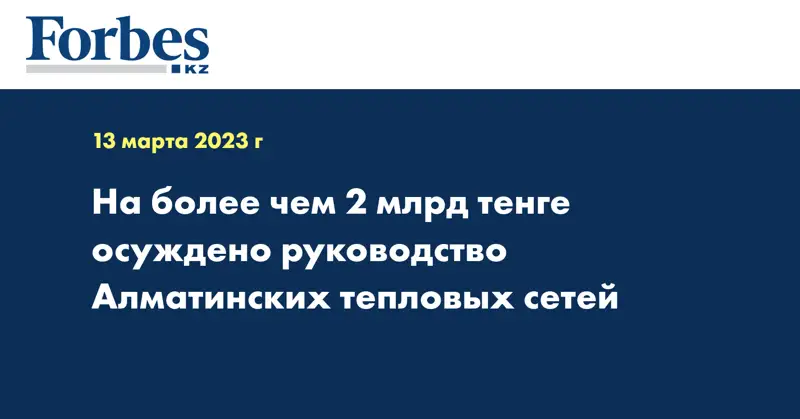 На более чем 2 млрд тенге осуждено руководство Алматинских тепловых сетей
