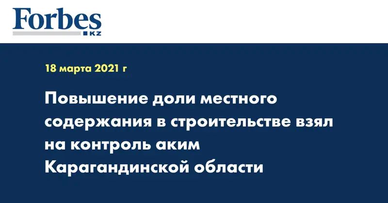  Повышение доли местного содержания в строительстве взял на контроль аким Карагандинской области