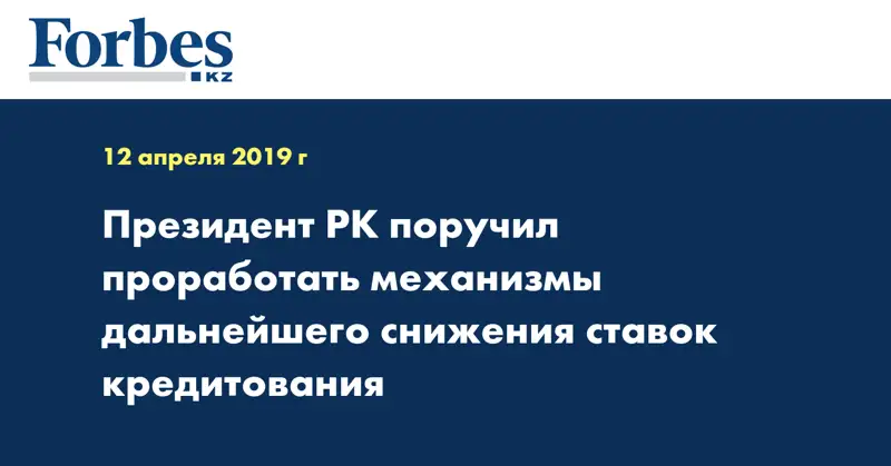 Президент РК поручил проработать механизмы дальнейшего снижения ставок кредитования