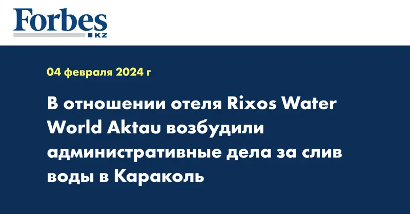 В отношении отеля Rixos  Water World Aktau возбудили административные дела за слив воды в Караколь
