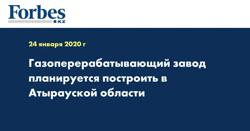  Газоперерабатывающий завод планируется построить в Атырауской области