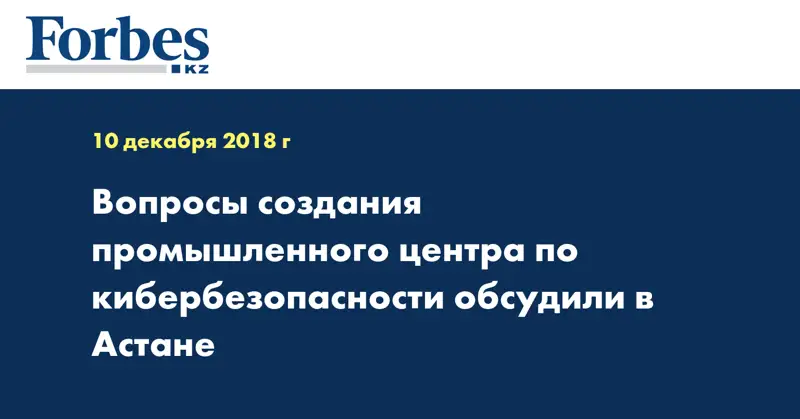 Вопросы создания промышленного центра по кибербезопасности обсудили в Астане