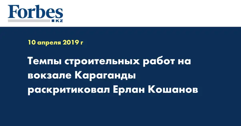 Темпы строительных работ на вокзале Караганды раскритиковал Ерлан Кошанов