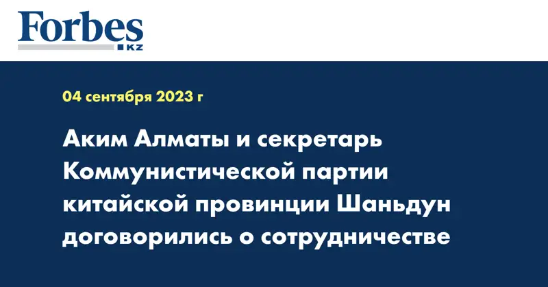 Аким Алматы и секретарь Коммунистической партии китайской провинции Шаньдун договорились о сотрудничестве