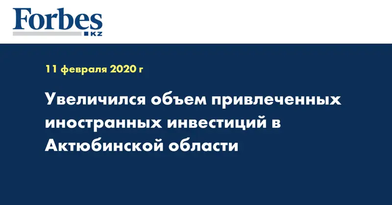 Увеличился объем привлеченных иностранных инвестиций в Актюбинской области
