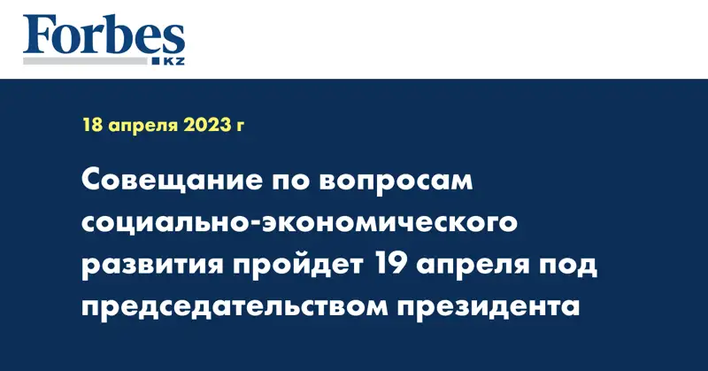 Совещание по вопросам социально-экономического развития пройдет 19 апреля под председательством президента