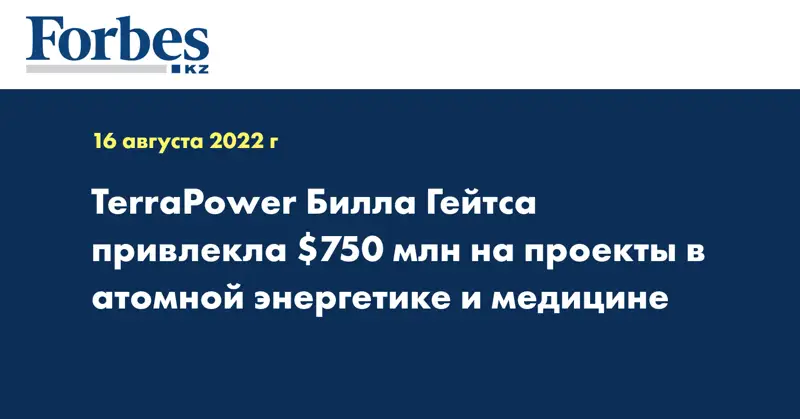 TerraPower Билла Гейтса привлекла $750 млн на проекты в атомной энергетике и медицине