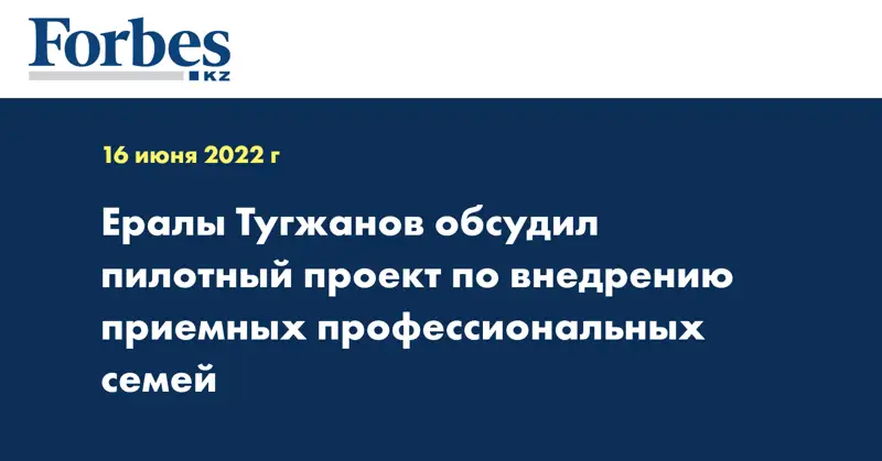 Ералы Тугжанов обсудил пилотный проект по внедрению приемных профессиональных семей