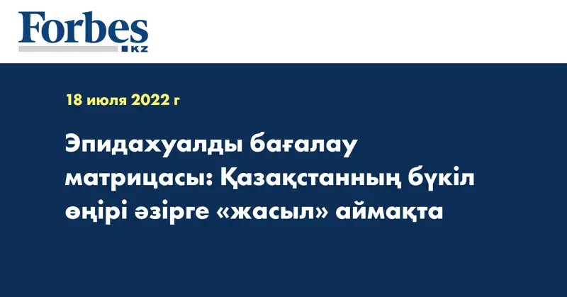 Эпидахуалды бағалау матрицасы: Қазақстанның бүкіл өңірі әзірге «жасыл» аймақта