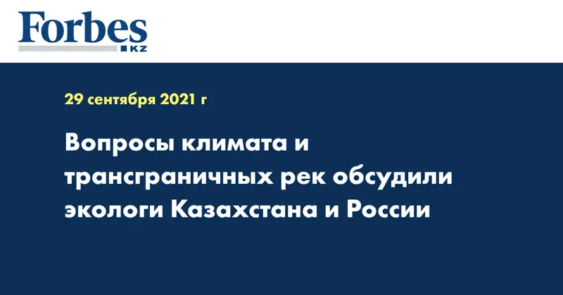 Вопросы климата и трансграничных рек обсудили экологи Казахстана и России