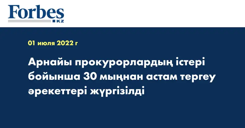 Арнайы прокурорлардың істері бойынша 30 мыңнан астам тергеу әрекеттері жүргізілді