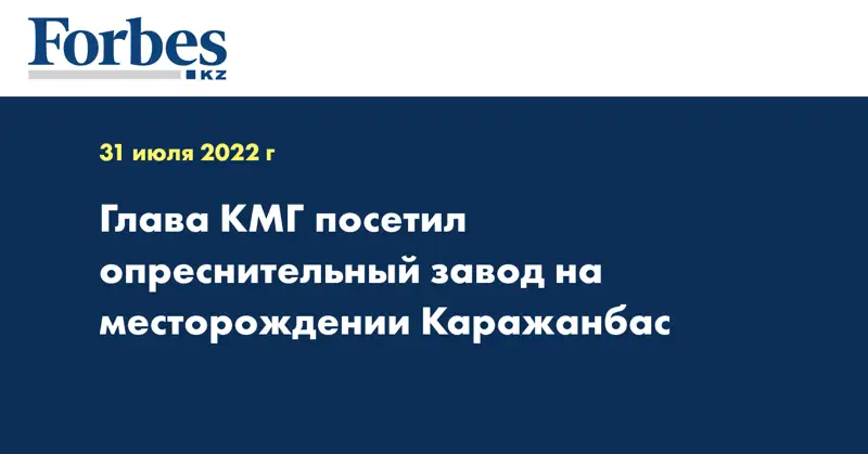 Глава КМГ посетил опреснительный завод на месторождении Каражанбас