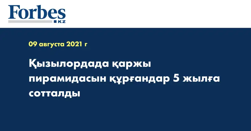 Қызылордада қаржы пирамидасын құрғандар 5 жылға сотталды
