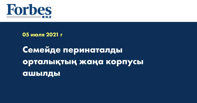 Семейде перинаталды орталықтың жаңа корпусы ашылды 