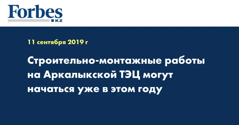 Строительно-монтажные работы на Аркалыкской ТЭЦ могут начаться уже в этом году