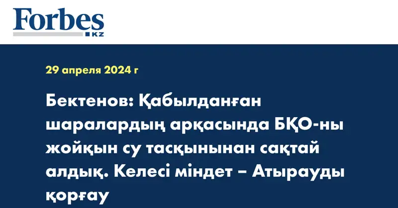 Бектенов: Қабылданған шаралардың арқасында БҚО-ны жойқын су тасқынынан сақтай алдық. Келесі міндет – Атырауды қорғау  