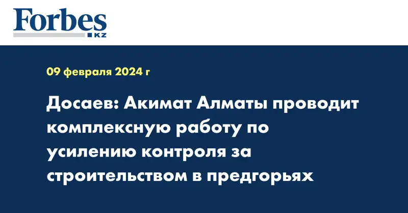 Досаев: Акимат Алматы проводит комплексную работу по усилению контроля за строительством в предгорьях