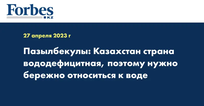 Пазылбекулы: Казахстан страна вододефицитная, поэтому нужно бережно относиться к воде 