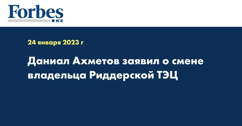 Даниал Ахметов заявил о смене владельца Риддерской ТЭЦ 