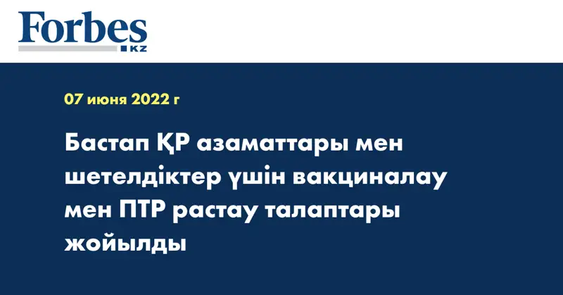 Бастап ҚР азаматтары мен шетелдіктер үшін вакциналау мен ПТР растау талаптары жойылды