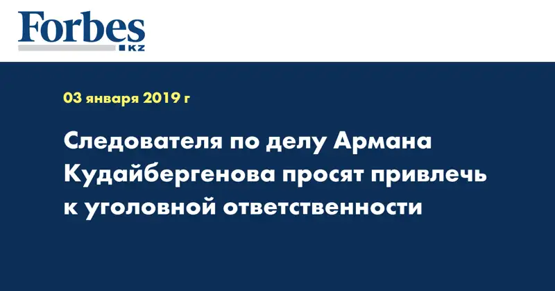 Следователя по делу Армана Кудайбергенова просят привлечь к уголовной ответственности