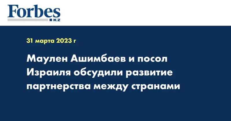 Маулен Ашимбаев и посол Израиля обсудили развитие партнерства между странами