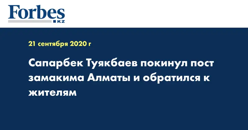 Сапарбек Туякбаев покинул пост замакима Алматы и обратился к жителям