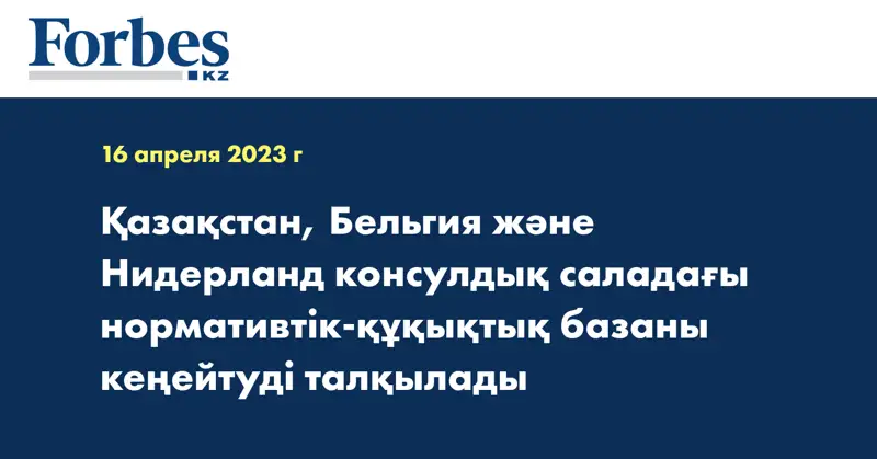 Қазақстан, Бельгия және Нидерланд консулдық саладағы нормативтік-құқықтық базаны кеңейтуді талқылады