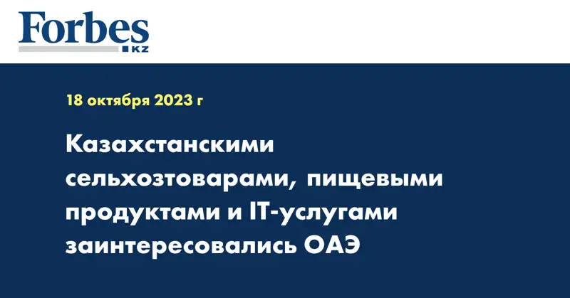 Казахстанскими сельхозтоварами, пищевыми продуктами и IT-услугами заинтересовались ОАЭ