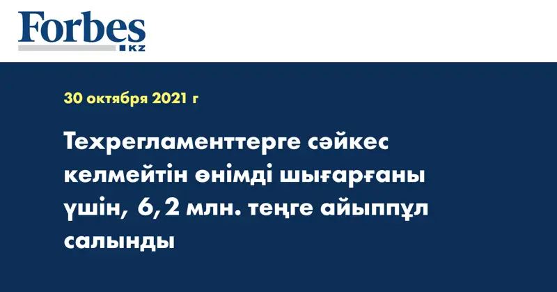 Техрегламенттерге сәйкес келмейтін өнімді шығарғаны үшін,  6,2 млн. теңге айыппұл салынды