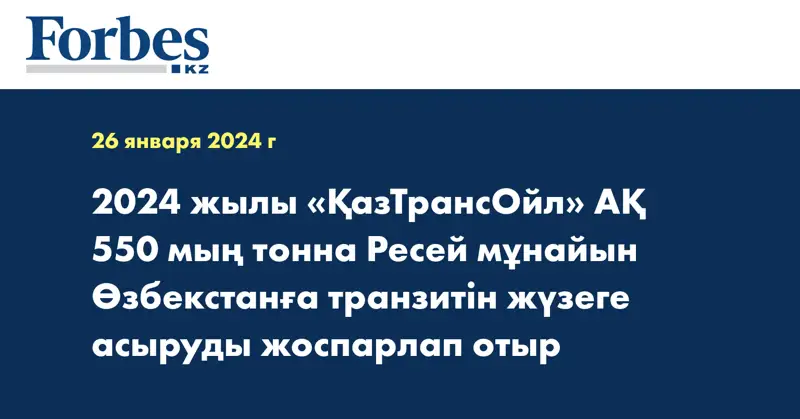 2024 жылы «ҚазТрансОйл» АҚ 550 мың тонна Ресей мұнайын Өзбекстанға транзитін жүзеге асыруды жоспарлап отыр