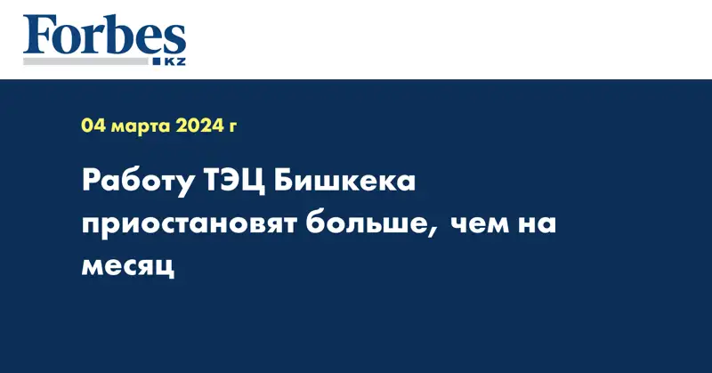Работу ТЭЦ Бишкека приостановят больше, чем на месяц 