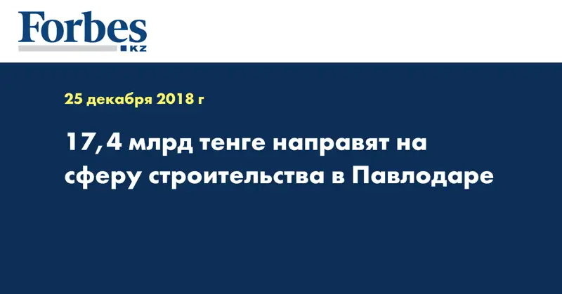 17,4 млрд тенге направят на сферу строительства в Павлодаре