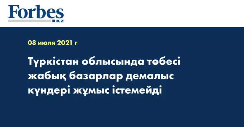 Түркістан облысында төбесі жабық базарлар демалыс күндері жұмыс істемейді