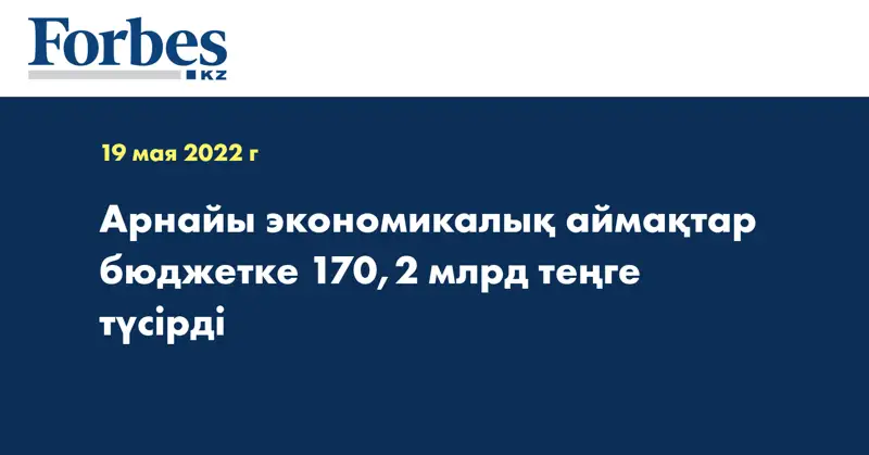 Арнайы экономикалық аймақтар бюджетке 170,2 млрд теңге түсірді