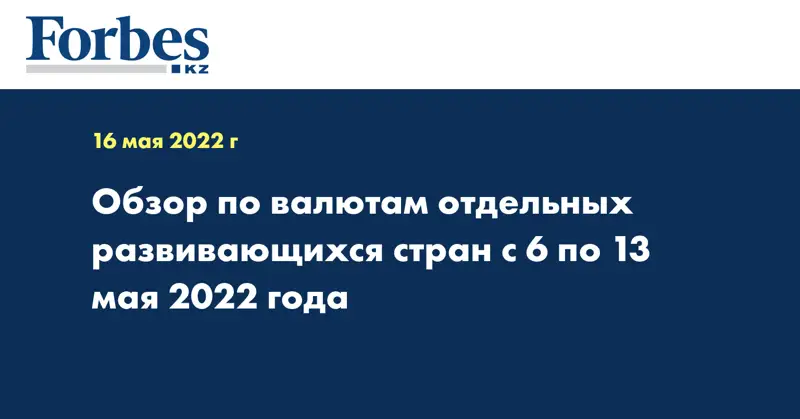 Обзор по валютам отдельных развивающихся стран с 6 по 13 мая 2022 года