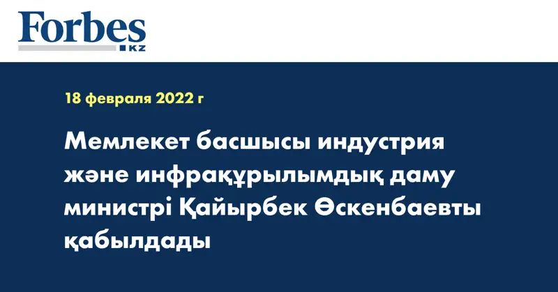Мемлекет басшысы индустрия және инфрақұрылымдық даму министрі Қайырбек Өскенбаевты қабылдады