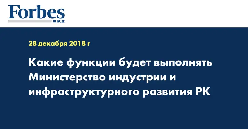Какие функции будет выполнять Министерство индустрии и инфраструктурного развития РК