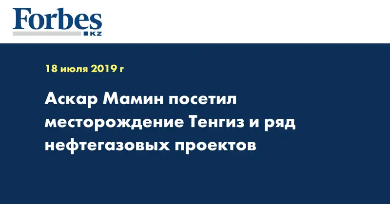 Аскар Мамин посетил месторождение Тенгиз и ряд нефтегазовых проектов