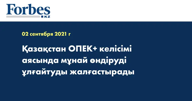 Қазақстан ОПЕК+ келісімі аясында мұнай өндіруді ұлғайтуды жалғастырады