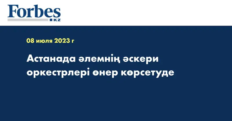Астанада әлемнің әскери оркестрлері өнер көрсетуде