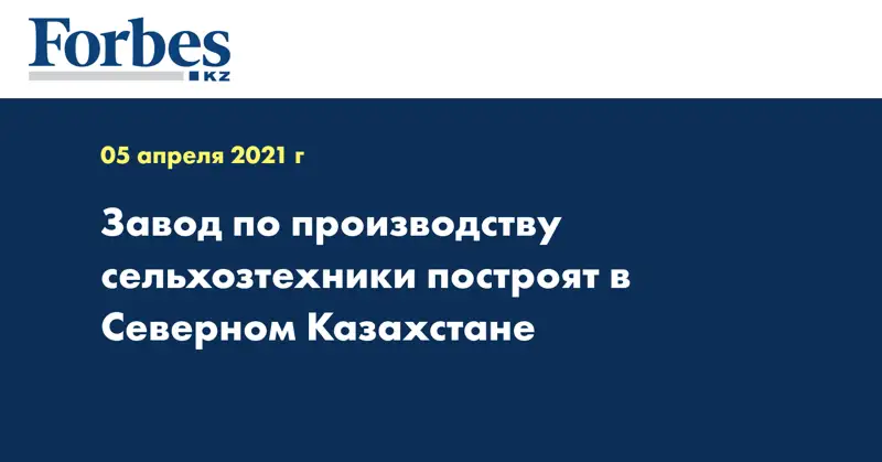 Завод по производству сельхозтехники построят в Северном Казахстане