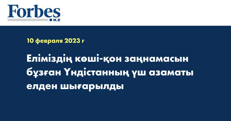 Еліміздің көші-қон заңнамасын бұзған Үндістанның үш азаматы елден шығарылды